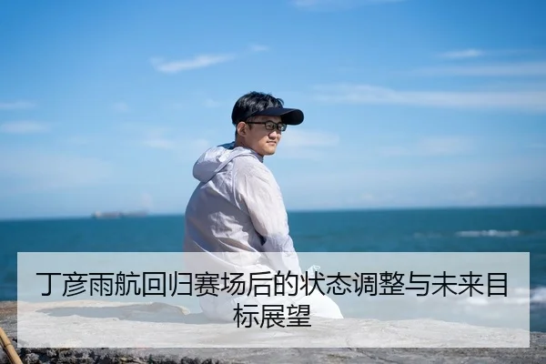 丁彦雨航回归赛场后的状态调整与未来目标展望