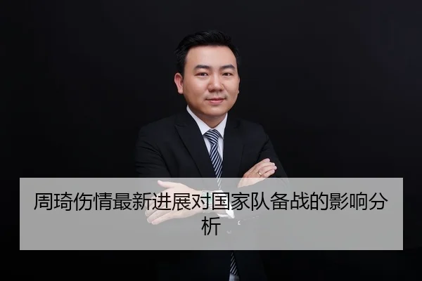 周琦伤情最新进展对国家队备战的影响分析