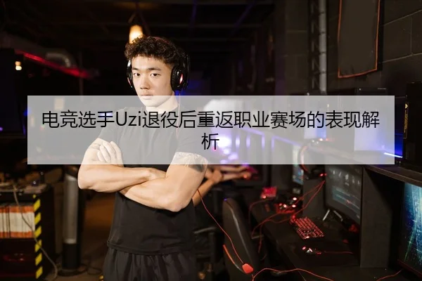 电竞选手Uzi退役后重返职业赛场的表现解析
