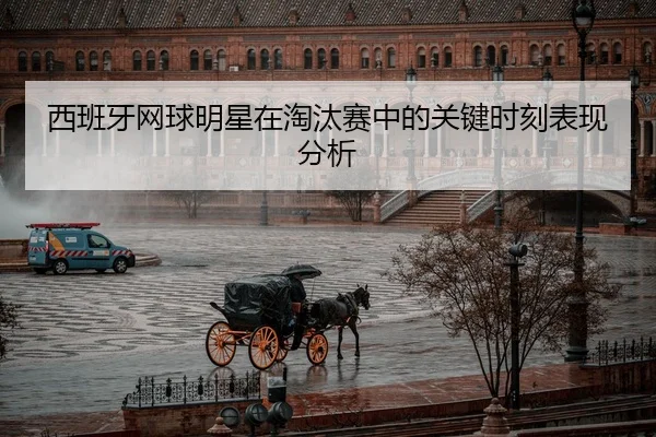 西班牙网球明星在淘汰赛中的关键时刻表现分析
