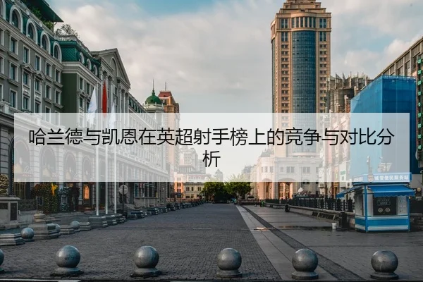 哈兰德与凯恩在英超射手榜上的竞争与对比分析