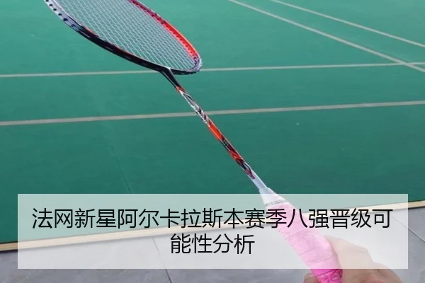 法网新星阿尔卡拉斯本赛季八强晋级可能性分析